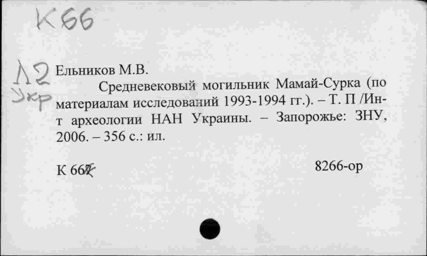 ﻿Ельников М.В.
Средневековый могильник Мамай-Сурка (по материалам исследований 1993-1994 гг.). -Т. П /Ин-т археологии НАН Украины. — Запорожье: ЗНУ, 2006. - 356 с.: ил.
К 66^
8266-ор